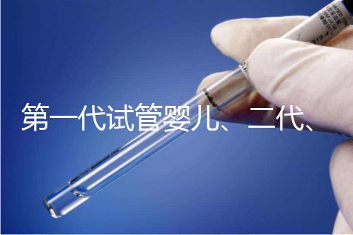 第一代試管嬰兒、二代、三代到底有什么區別