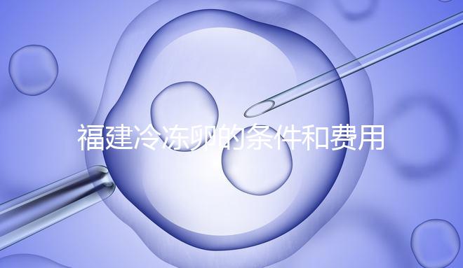 福建冷凍卵的條件和費用已經(jīng)流出,寧德的醫(yī)院技術(shù)也很好