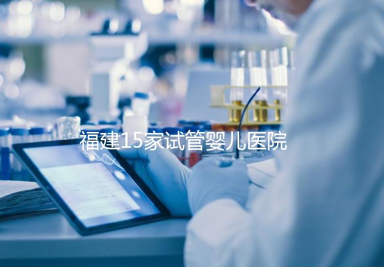 福建15家試管嬰兒醫(yī)院排名、成功率與費用是否醫(yī)保報銷？