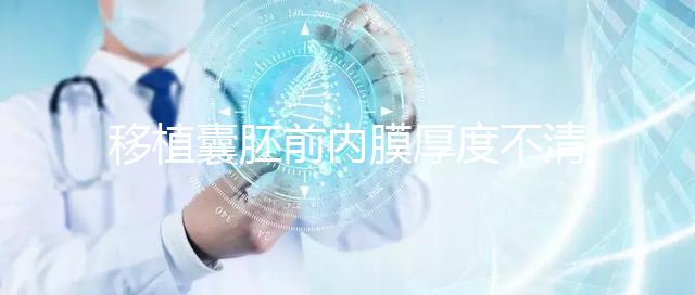 移植囊胚前內膜厚度不清楚怎么辦，超過12mm這樣調理