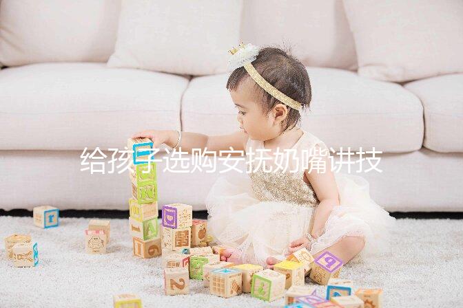 給孩子選購安撫奶嘴講技巧，材料、型號、長度都要考慮