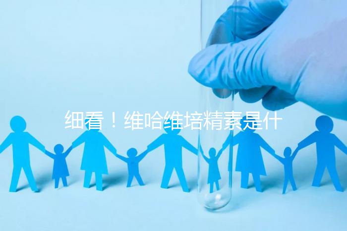 細看！維哈維培精素是什么，內含詳細說明書和成分介紹