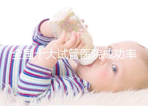 全國十大試管醫院成功率排名，試管嬰兒醫院哪家好