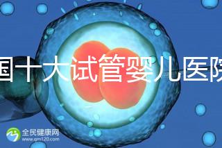 全國(guó)十大試管嬰兒醫(yī)院排名最新版,試管嬰兒醫(yī)院全國(guó)排名