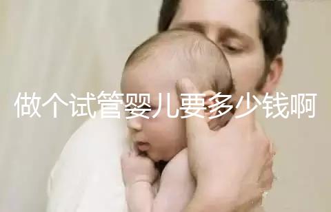 做個試管嬰兒要多少錢?。ㄗ鰝€試管嬰兒要多少錢啊費用）