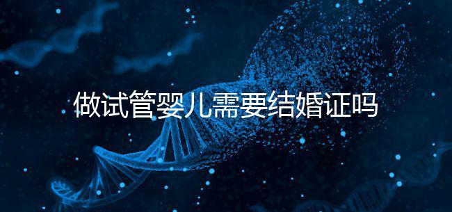 做試管嬰兒需要結(jié)婚證嗎？試管嬰兒需要結(jié)婚證才能做嗎？