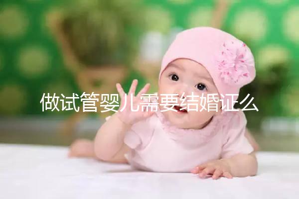 做試管嬰兒需要結(jié)婚證么，做試管需要結(jié)婚證原件嗎？