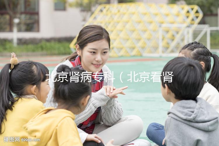 北京腎病專(zhuān)科（北京看腎病醫(yī)院排名第一）