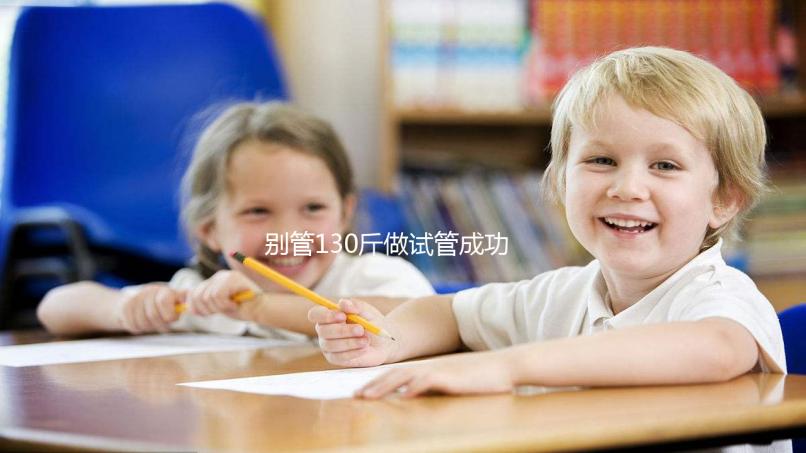 別管130斤做試管成功率多大了，對身體有無影響才最重要