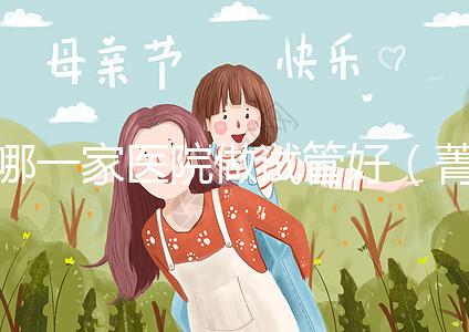 哪一家醫(yī)院做試管好(菁華醫(yī)院和盛京哪個(gè)做試管好)