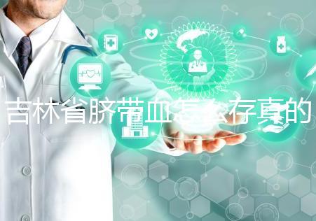 吉林省臍帶血怎么存真的不麻煩，2024年正規機構費用標準整理