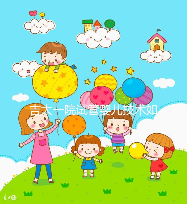 吉大一院試管嬰兒技術(shù)如何看這，內(nèi)附助孕成功率和費用明細