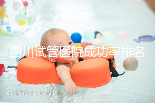四川試管醫院成功率排名分享，想生兒育女助孕機構要選好