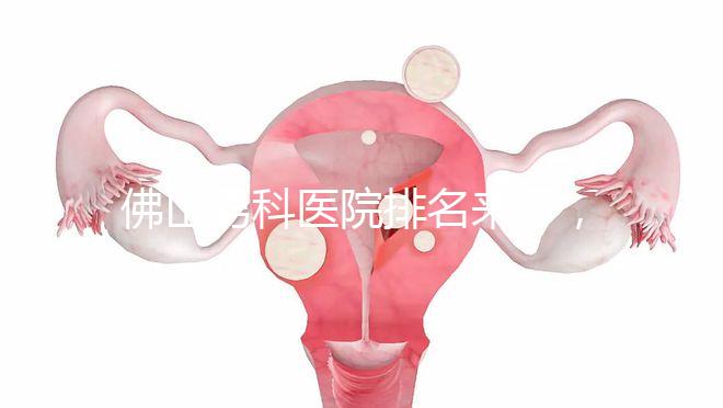 佛山男科醫院排名來了，禪城檢查便宜，住院條件好