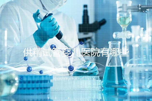 供精試管嬰兒醫院有哪些（供精試管嬰兒大概需要多少錢）