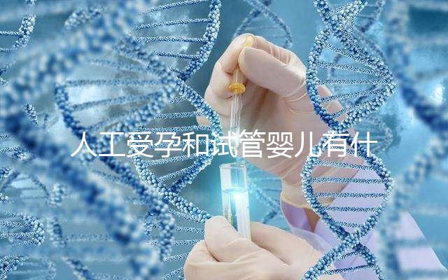 人工受孕和試管嬰兒有什么區(qū)別(人工受孕和試管嬰兒有什么區(qū)別多少錢)