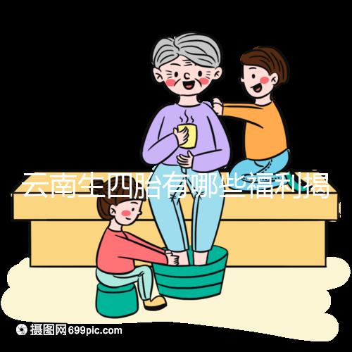 云南生四胎有哪些福利揭秘，2024補貼多少錢詳述