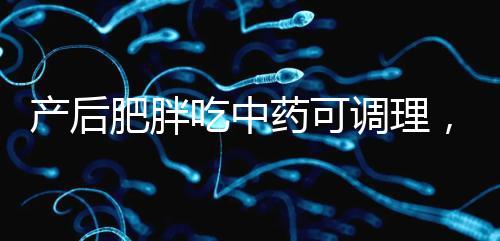 產(chǎn)后肥胖吃中藥可調(diào)理，正確減肥切勿錯過黃金時期