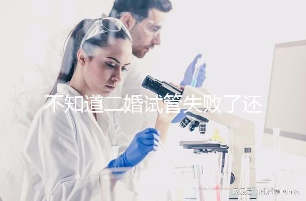 不知道二婚試管失敗了還有沒有其它辦法?找出原因很關鍵
