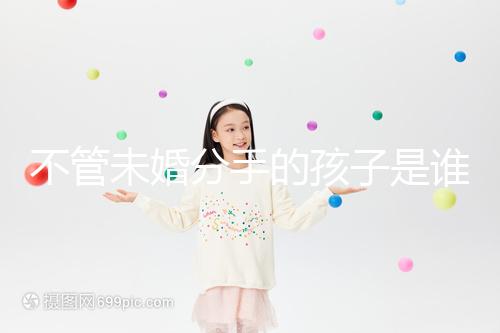 不管未婚分手的孩子是誰撫養的，先搞清楚是否合法