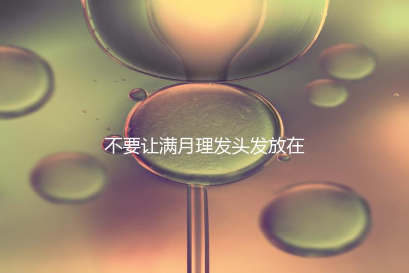 不要讓滿月理發頭發放在哪里最好，剃須前看看