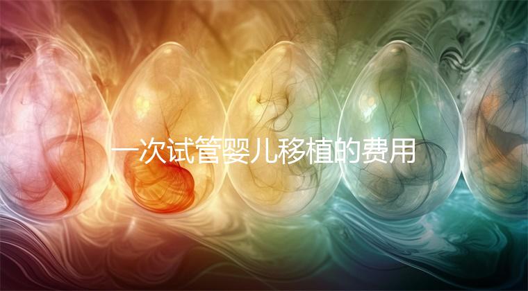 一次試管嬰兒移植的費(fèi)用是多少？附2024詳細(xì)價(jià)目表