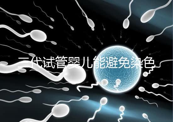 三代試管嬰兒能避免染色體異常，生的孩子100%健康嗎？