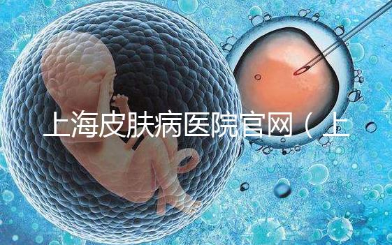 上海皮膚病醫院官網（上海皮膚病醫院招聘官網）