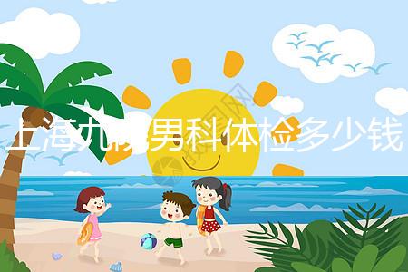 上海九院男科體檢多少錢，哪個醫(yī)生好，要看這個