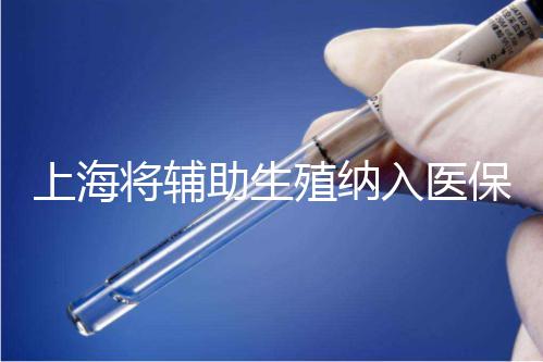 上海將輔助生殖納入醫保支付，能報銷幾次？異地患者納入嗎？詳解來了