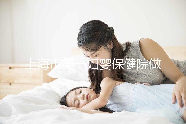 上海市第一婦嬰保健院做試管嬰兒大概需要多少錢？附詳細費用價目表!