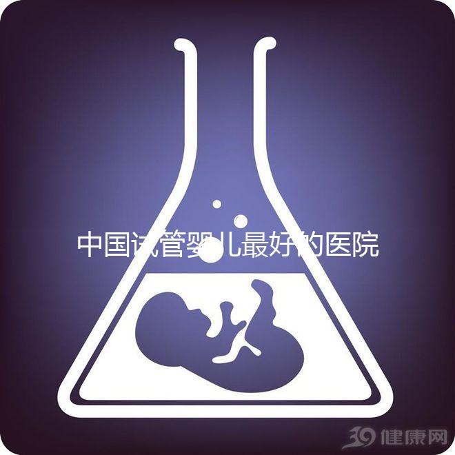 中國試管嬰兒最好的醫(yī)院是哪家（中國試管嬰兒最好的醫(yī)院是哪家醫(yī)院）