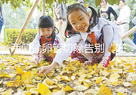 兩側輸卵管切除告別“好孕”？你可能忘記了能做試管嬰兒