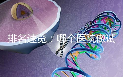 排名速覽：哪個(gè)醫(yī)院做試管嬰兒比較好