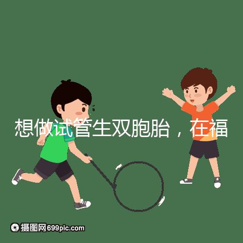 想做試管生雙胞胎，在福安哪個醫(yī)院能做試管嬰兒？