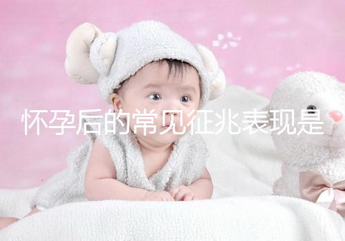 懷孕后的常見征兆表現是什么