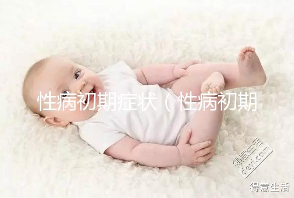 性病初期癥狀(性病初期癥狀男有什么表現)