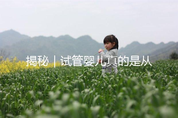 揭秘｜試管嬰兒真的是從試管里“蹦”出來的嗎？