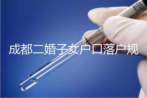 成都二婚子女戶口落戶規(guī)定解讀，按流程走最快一個(gè)月完成