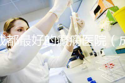 成都最好的癲癇醫(yī)院（成都最好的癲癇醫(yī)院排名）