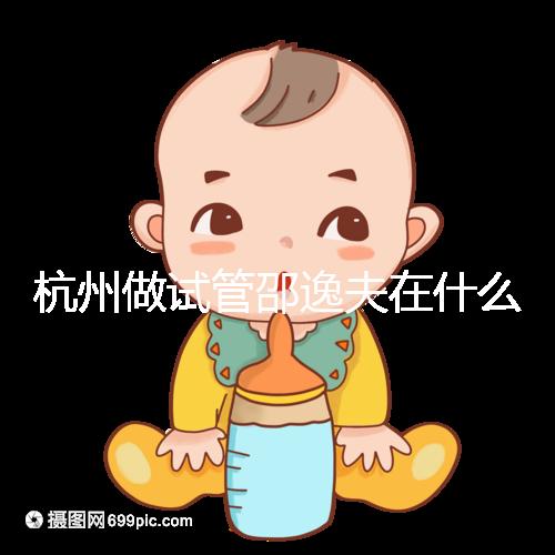 杭州做試管邵逸夫在什么區？醫院地址