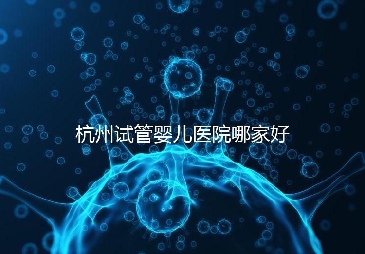 杭州試管嬰兒醫院哪家好？本地口碑調查