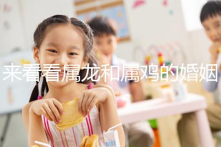 來看看屬龍和屬雞的婚姻，生什么寶寶最好讀完后，你可以清楚地閱讀它們