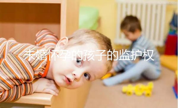 未婚懷孕的孩子的監護權屬于誰，男人或女人看這些方面