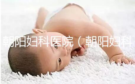 朝陽婦科醫院（朝陽婦科醫院咨詢免費咨詢）