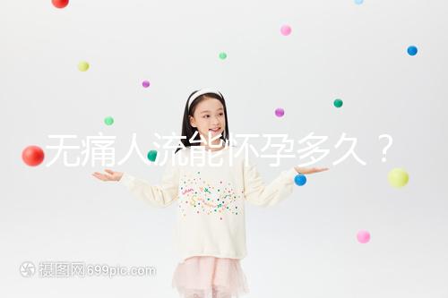 無痛人流能懷孕多久？