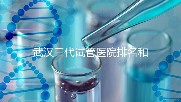 武漢三代試管醫(yī)院排名和介紹，附武漢三代試管醫(yī)院的成功率和費(fèi)用