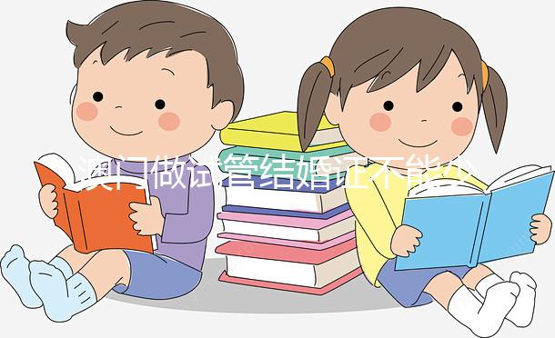 澳門做試管結婚證不能少！疫情時期還要加上這個證明