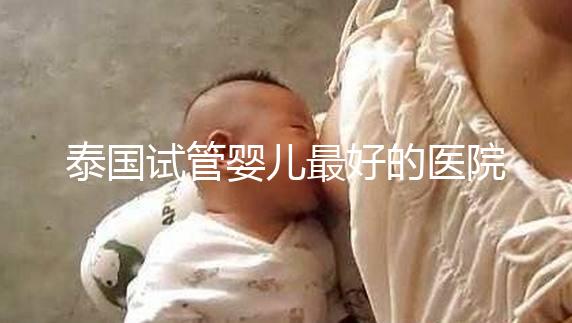 泰國試管嬰兒最好的醫院是哪家？盤點泰國做試管醫院前十名單！