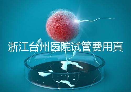 浙江臺州醫(yī)院試管費(fèi)用真不高，這些攻略教你提升助孕成功率